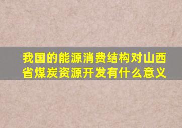 我国的能源消费结构对山西省煤炭资源开发有什么意义