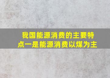 我国能源消费的主要特点一是能源消费以煤为主