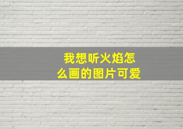 我想听火焰怎么画的图片可爱