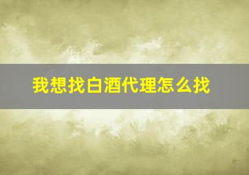 我想找白酒代理怎么找