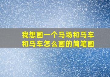 我想画一个马场和马车和马车怎么画的简笔画