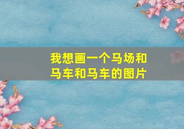 我想画一个马场和马车和马车的图片