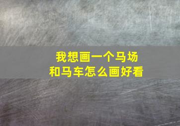 我想画一个马场和马车怎么画好看