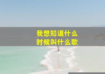 我想知道什么时候叫什么歌