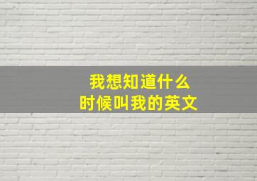 我想知道什么时候叫我的英文