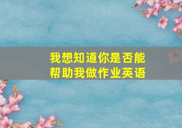 我想知道你是否能帮助我做作业英语