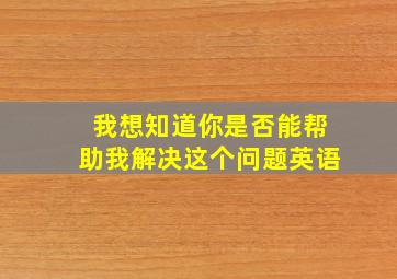 我想知道你是否能帮助我解决这个问题英语