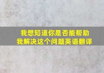 我想知道你是否能帮助我解决这个问题英语翻译