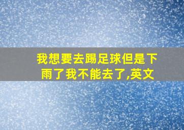 我想要去踢足球但是下雨了我不能去了,英文