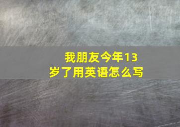 我朋友今年13岁了用英语怎么写