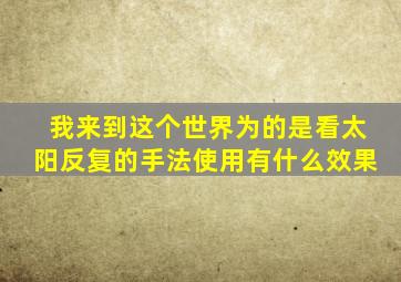 我来到这个世界为的是看太阳反复的手法使用有什么效果