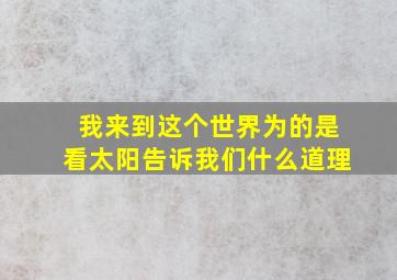 我来到这个世界为的是看太阳告诉我们什么道理