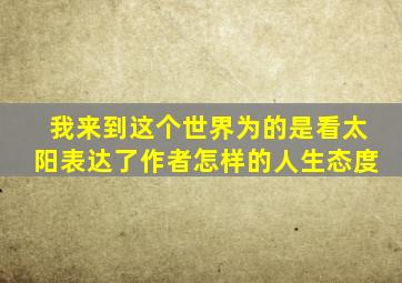 我来到这个世界为的是看太阳表达了作者怎样的人生态度