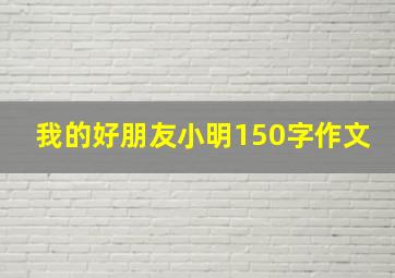 我的好朋友小明150字作文