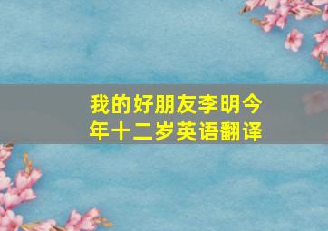 我的好朋友李明今年十二岁英语翻译