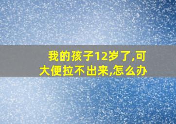 我的孩子12岁了,可大便拉不出来,怎么办