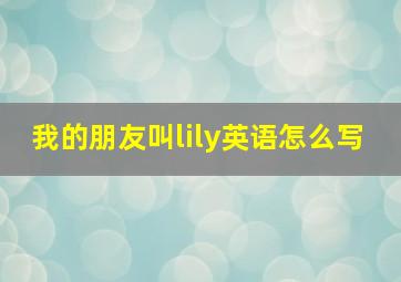 我的朋友叫lily英语怎么写