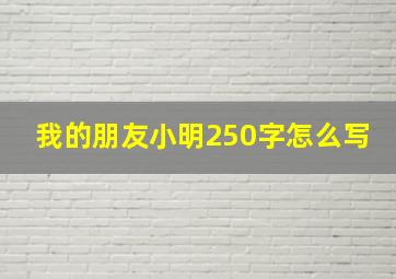 我的朋友小明250字怎么写