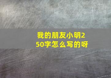 我的朋友小明250字怎么写的呀