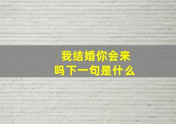 我结婚你会来吗下一句是什么