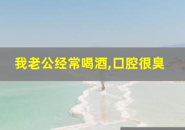 我老公经常喝酒,口腔很臭