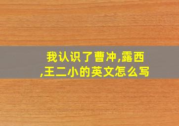 我认识了曹冲,露西,王二小的英文怎么写