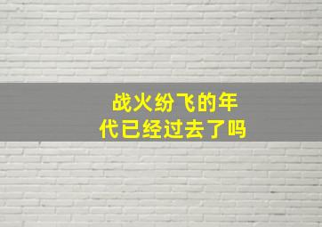 战火纷飞的年代已经过去了吗