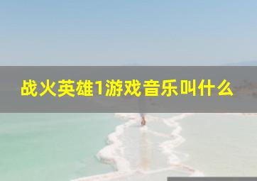 战火英雄1游戏音乐叫什么