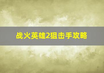 战火英雄2狙击手攻略