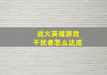 战火英雄游戏干扰者怎么达成