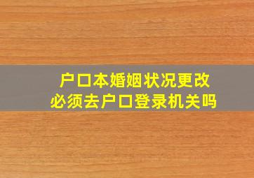 户口本婚姻状况更改必须去户口登录机关吗