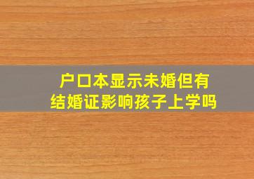 户口本显示未婚但有结婚证影响孩子上学吗