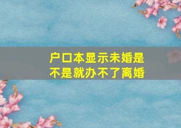 户口本显示未婚是不是就办不了离婚