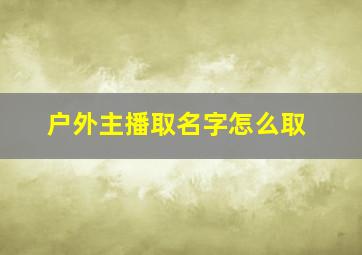 户外主播取名字怎么取