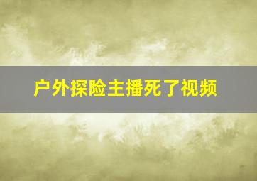 户外探险主播死了视频