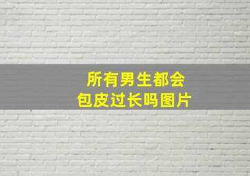 所有男生都会包皮过长吗图片