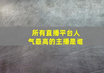 所有直播平台人气最高的主播是谁