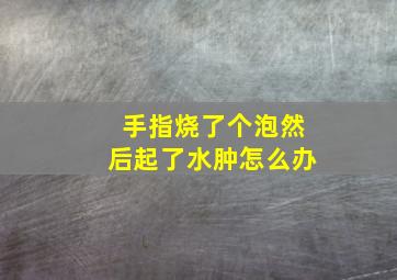 手指烧了个泡然后起了水肿怎么办