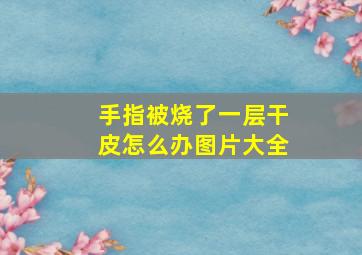 手指被烧了一层干皮怎么办图片大全