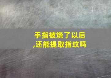 手指被烧了以后,还能提取指纹吗