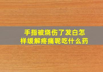 手指被烧伤了发白怎样缓解疼痛呢吃什么药