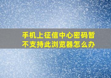 手机上征信中心密码暂不支持此浏览器怎么办