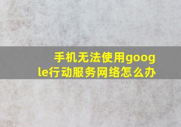 手机无法使用google行动服务网络怎么办