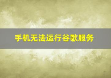 手机无法运行谷歌服务