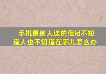 手机是别人送的但id不知道人也不知道在哪儿怎么办