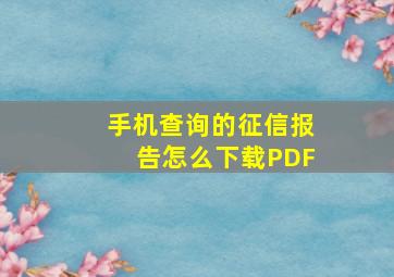 手机查询的征信报告怎么下载PDF