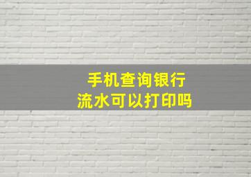 手机查询银行流水可以打印吗