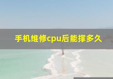 手机维修cpu后能撑多久