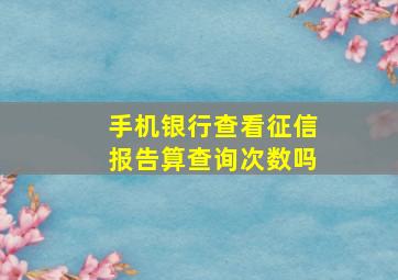 手机银行查看征信报告算查询次数吗