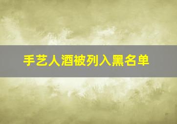 手艺人酒被列入黑名单